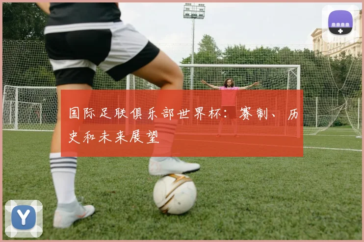 国际足联俱乐部世界杯：赛制、历史和未来展望