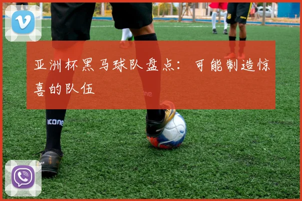 亚洲杯黑马球队盘点：可能制造惊喜的队伍