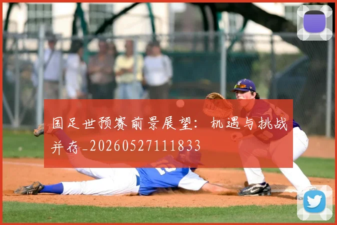 国足世预赛前景展望：机遇与挑战并存_20260527111833