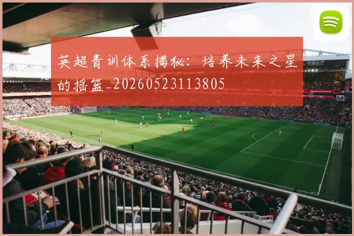 英超青训体系揭秘:培养未来之星的摇篮_20260523113805