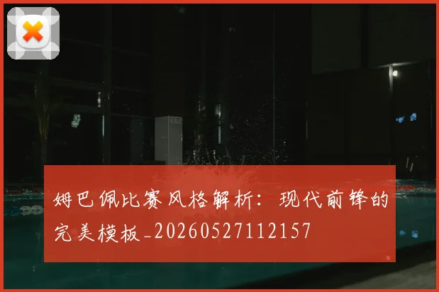 姆巴佩比赛风格解析：现代前锋的完美模板_20260527112157