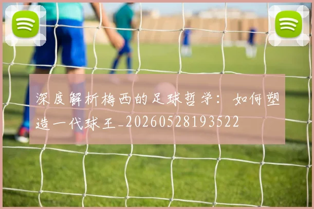 深度解析梅西的足球哲学：如何塑造一代球王_20260528193522