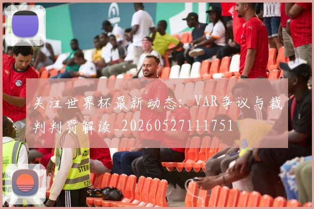 关注世界杯最新动态：VAR争议与裁判判罚解读_20260527111751