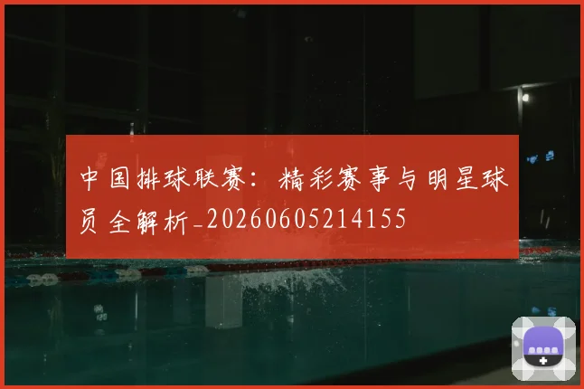 中国排球联赛:精彩赛事与明星球员全解析_20260605214155