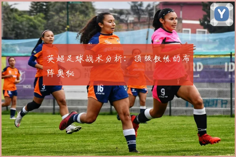英超足球战术分析:顶级教练的布阵奥秘