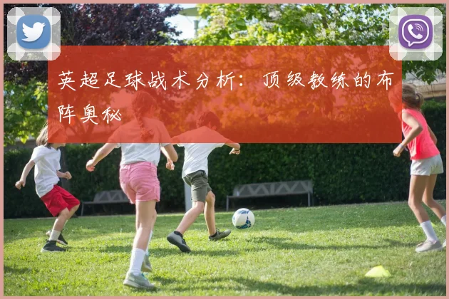 英超足球战术分析：顶级教练的布阵奥秘
