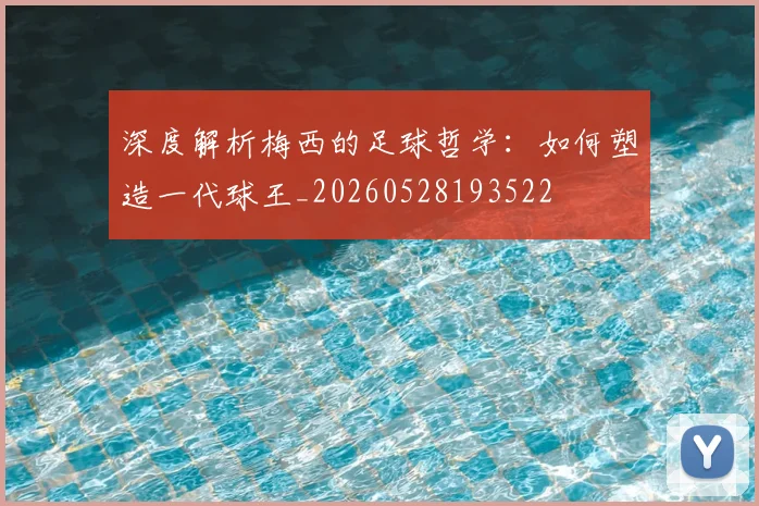 深度解析梅西的足球哲学：如何塑造一代球王_20260528193522