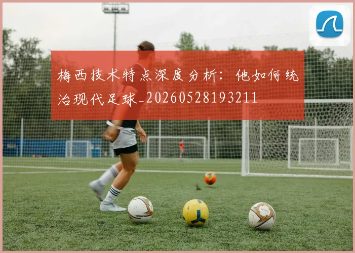 梅西技术特点深度分析：他如何统治现代足球_20260528193211