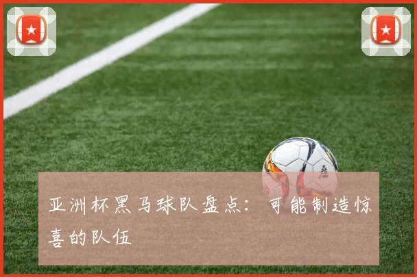 亚洲杯黑马球队盘点:可能制造惊喜的队伍