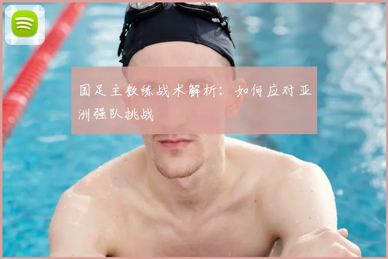 国足主教练战术解析：如何应对亚洲强队挑战