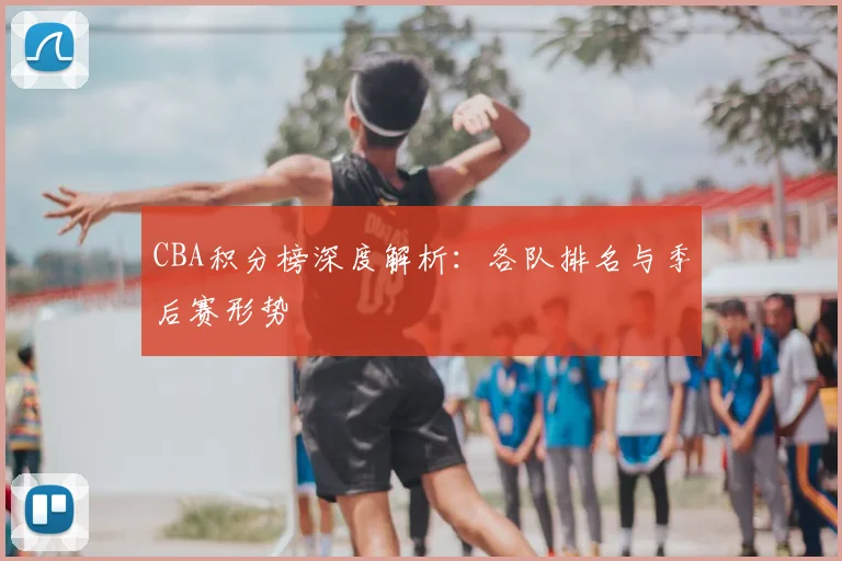 CBA积分榜深度解析：各队排名与季后赛形势