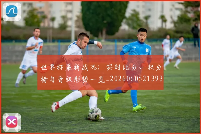 世界杯最新战况：实时比分、积分榜与晋级形势一览_20260605213935