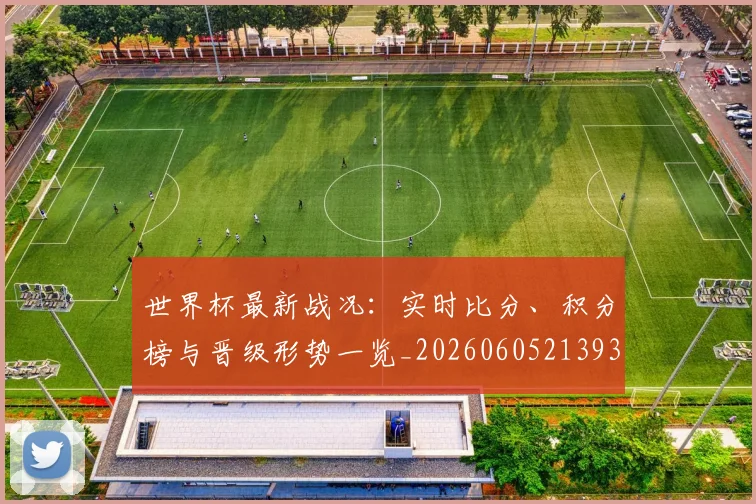 世界杯最新战况：实时比分、积分榜与晋级形势一览_20260605213935