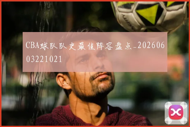 CBA球队队史最佳阵容盘点_20260603221021