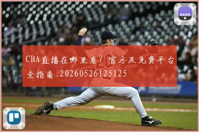 CBA直播在哪里看？官方及免费平台全指南_20260526125125