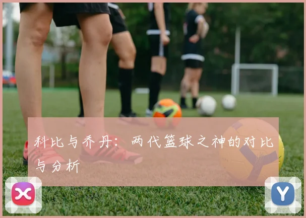 科比与乔丹：两代篮球之神的对比与分析