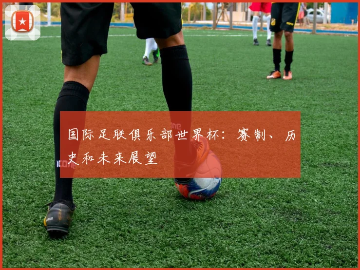 国际足联俱乐部世界杯：赛制、历史和未来展望